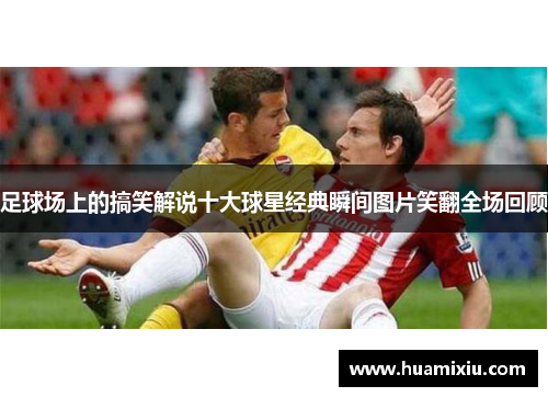 足球场上的搞笑解说十大球星经典瞬间图片笑翻全场回顾