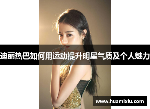 迪丽热巴如何用运动提升明星气质及个人魅力