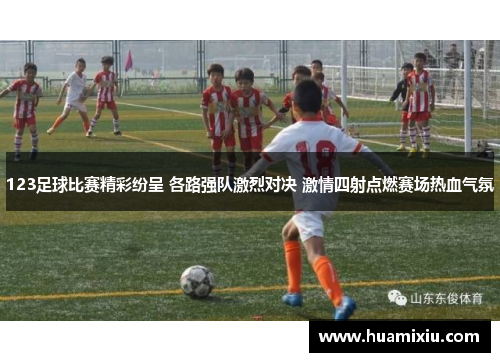123足球比赛精彩纷呈 各路强队激烈对决 激情四射点燃赛场热血气氛