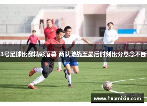 3号足球比赛精彩落幕 两队激战至最后时刻比分悬念不断